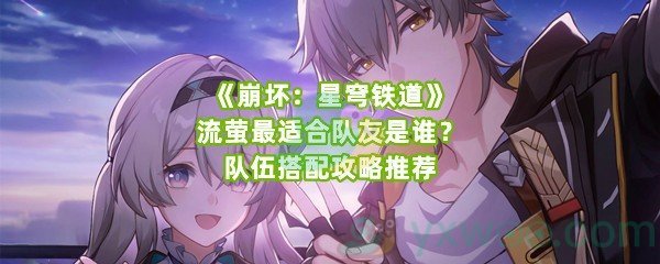 《崩坏：星穹铁道》流萤最适合队友是谁？队伍搭配攻略推荐
