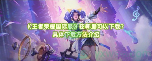 《王者荣耀国际服》在哪里可以下载？具体下载方法介绍