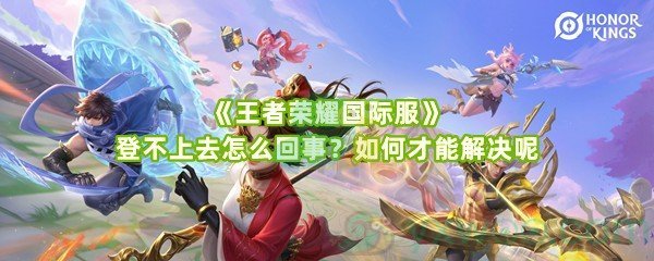 《王者荣耀国际服》登不上去怎么回事？如何才能解决呢