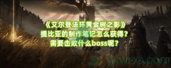 《艾尔登法环黄金树之影》提比亚的制作笔记怎么获得？需要击败什么boss呢？