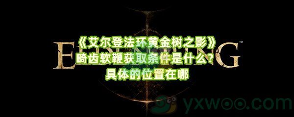 《艾尔登法环黄金树之影》畸齿软鞭获取条件是什么？具体的位置在哪