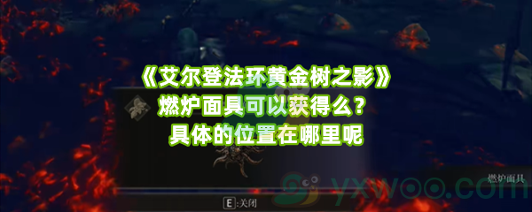 《艾尔登法环黄金树之影》燃炉面具可以获得么？具体的位置在哪里呢
