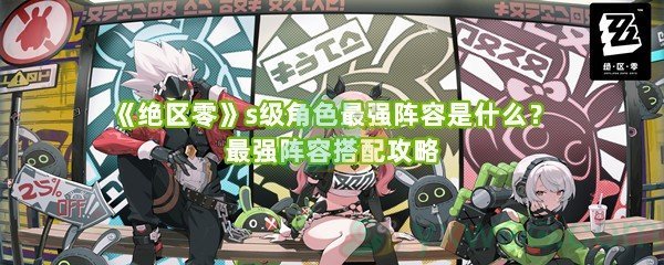 《绝区零》s级角色最强阵容是什么？最强阵容搭配攻略
