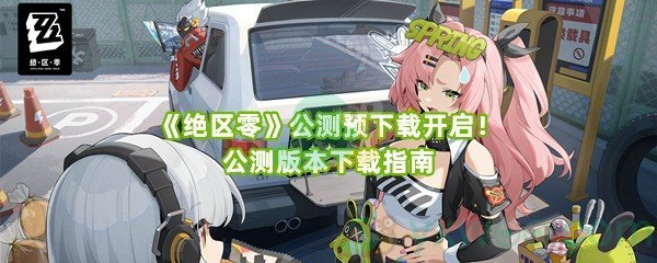 《绝区零》公测预下载开启！公测版本下载指南