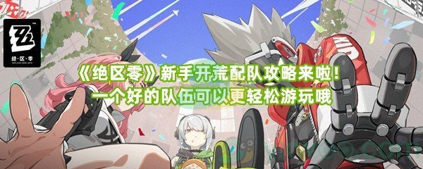 《绝区零》新手开荒配队攻略来啦！一个好的队伍可以更轻松游玩哦
