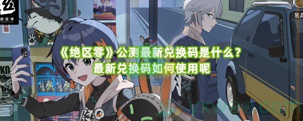 《绝区零》公测最新兑换码是什么？最新兑换码如何使用呢