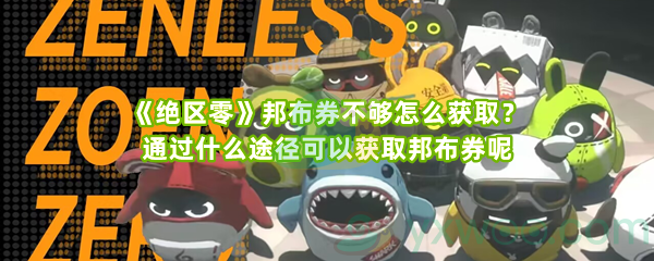 《绝区零》邦布券不够怎么获取？通过什么途径可以获取邦布券呢