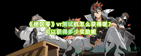 《绝区零》vr测试机怎么获得呢？可以获得多少奖励呢