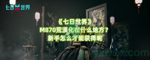 《七日世界》M870荒漠化在什么地方？新手怎么才能获得呢