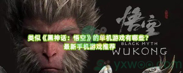 类似《黑神话：悟空》的单机游戏有哪些？最新手机游戏推荐