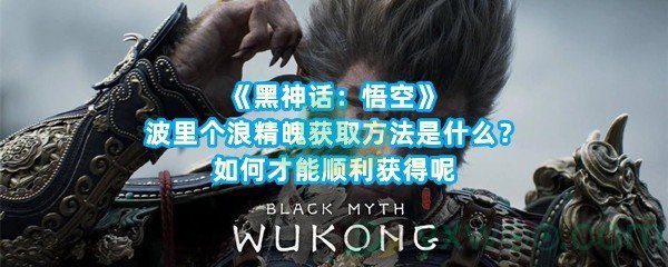 《黑神话：悟空》波里个浪精魄获取方法是什么？如何才能顺利获得呢