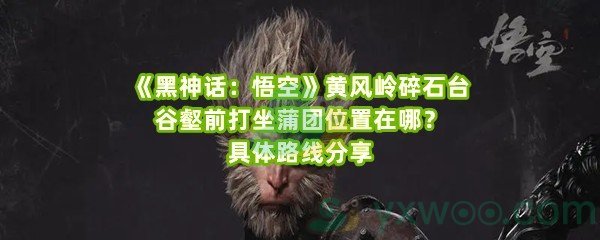 《黑神话：悟空》黄风岭碎石台谷壑前打坐蒲团位置在哪？具体路线分享