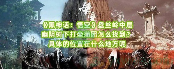 《黑神话：悟空》盘丝岭中层幽阴树下打坐蒲团怎么找到？具体的位置在什么地方呢
