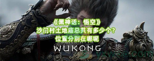 《黑神话：悟空》沙门村土地庙总共有多少个？位置分别在哪呢